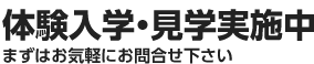 体験入学・見学実施中 まずはお気軽にお問合せ下さい